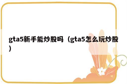 gta5新手能炒股吗（gta5怎么玩炒股）