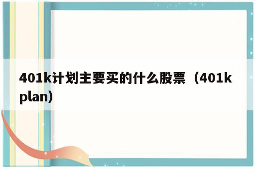 401k计划主要买的什么股票（401k plan）