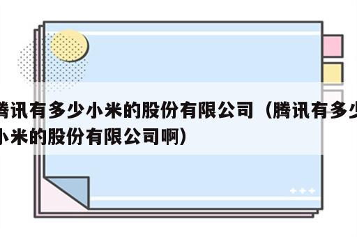 腾讯有多少小米的股份有限公司（腾讯有多少小米的股份有限公司啊）