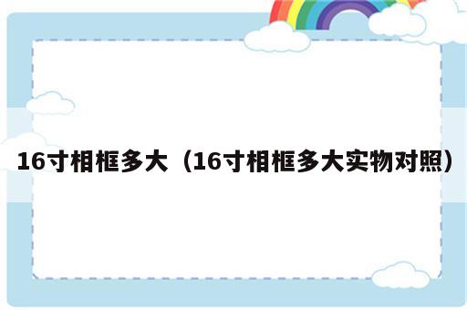 16寸相框多大（16寸相框多大实物对照）