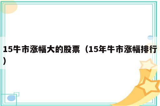 15牛市涨幅大的股票（15年牛市涨幅排行）