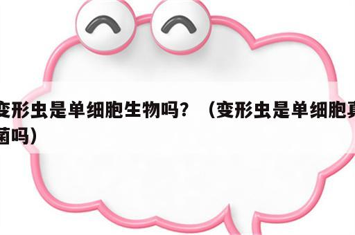 变形虫是单细胞生物吗？（变形虫是单细胞真菌吗）