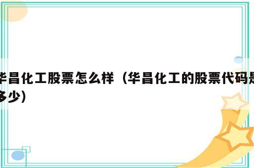 华昌化工股票怎么样（华昌化工的股票代码是多少）