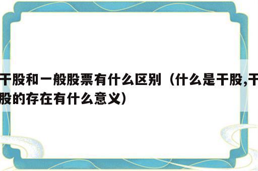 干股和一般股票有什么区别（什么是干股,干股的存在有什么意义）