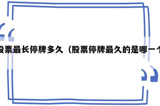 股票最长停牌多久（股票停牌最久的是哪一个）