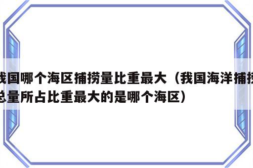 我国哪个海区捕捞量比重最大（我国海洋捕捞总量所占比重最大的是哪个海区）
