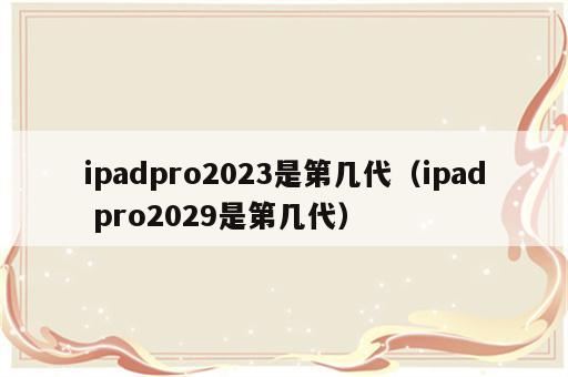 ipadpro2023是第几代（ipad pro2029是第几代）