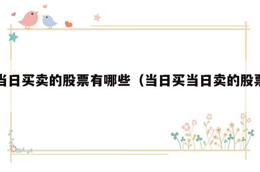 当日买卖的股票有哪些（当日买当日卖的股票）
