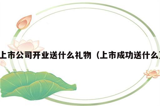 上市公司开业送什么礼物（上市成功送什么）