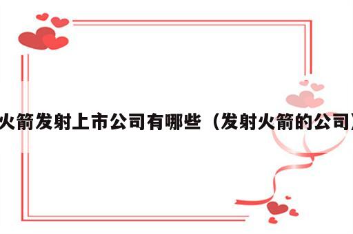 火箭发射上市公司有哪些（发射火箭的公司）