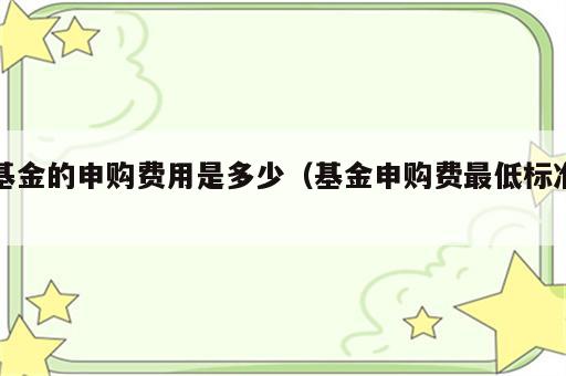 基金的申购费用是多少（基金申购费最低标准）