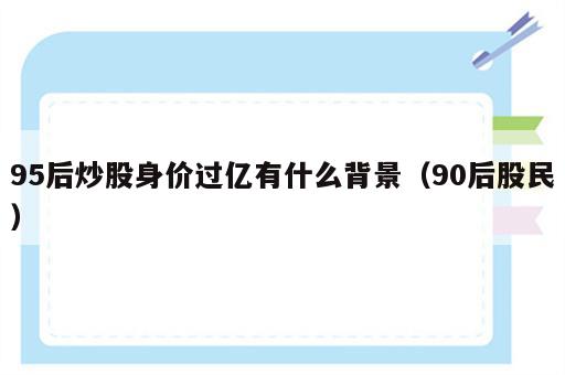 95后炒股身价过亿有什么背景（90后股民）