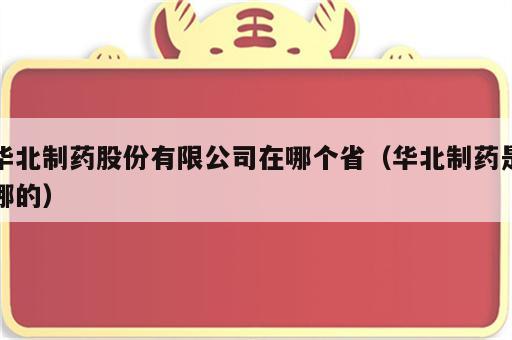 华北制药股份有限公司在哪个省（华北制药是哪的）