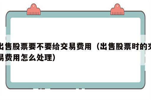 出售股票要不要给交易费用（出售股票时的交易费用怎么处理）