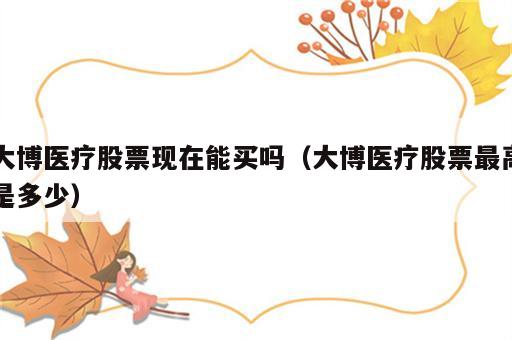 大博医疗股票现在能买吗（大博医疗股票最高是多少）