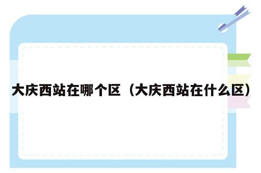 大庆西站在哪个区（大庆西站在什么区）