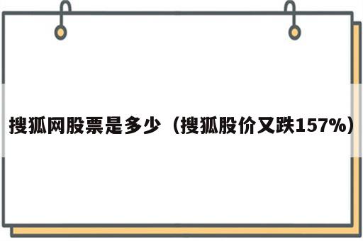 搜狐网股票是多少（搜狐股价又跌157%）