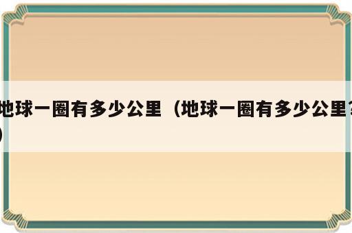 地球一圈有多少公里（地球一圈有多少公里?）