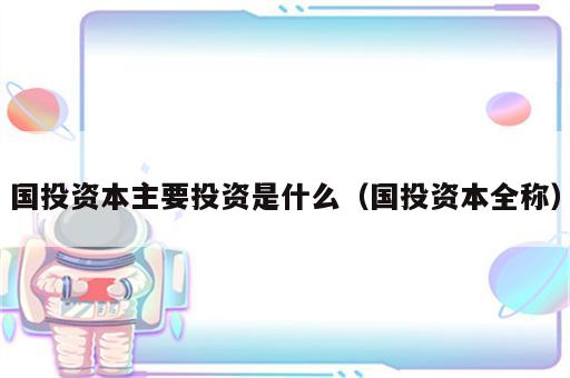 国投资本主要投资是什么（国投资本全称）