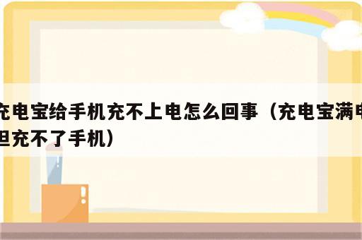 充电宝给手机充不上电怎么回事（充电宝满电但充不了手机）