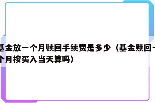 基金放一个月赎回手续费是多少（基金赎回一个月按买入当天算吗）