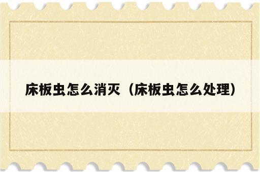 床板虫怎么消灭（床板虫怎么处理）