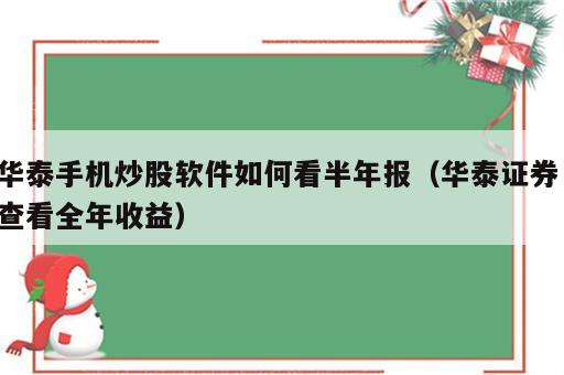 华泰手机炒股软件如何看半年报（华泰证券 查看全年收益）