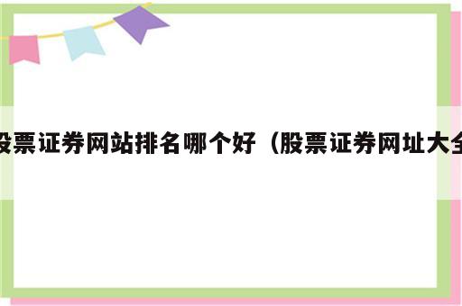 股票证券网站排名哪个好（股票证券网址大全）