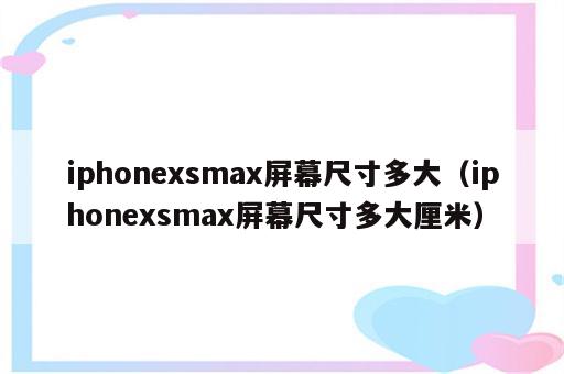 iphonexsmax屏幕尺寸多大（iphonexsmax屏幕尺寸多大厘米）