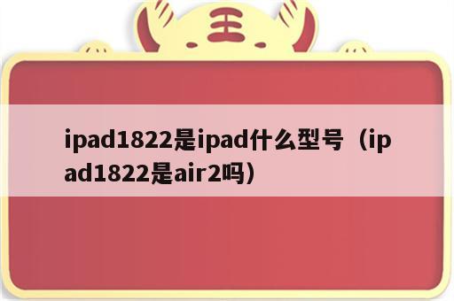 ipad1822是ipad什么型号（ipad1822是air2吗）