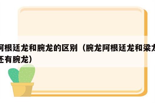 阿根廷龙和腕龙的区别（腕龙阿根廷龙和梁龙还有腕龙）