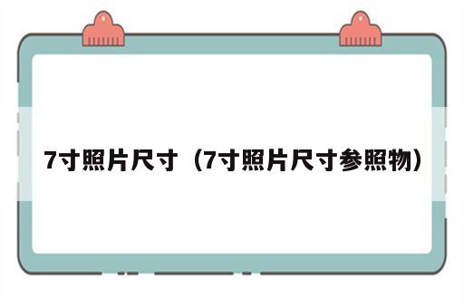 7寸照片尺寸（7寸照片尺寸参照物）