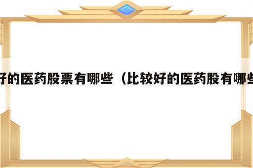 好的医药股票有哪些（比较好的医药股有哪些）