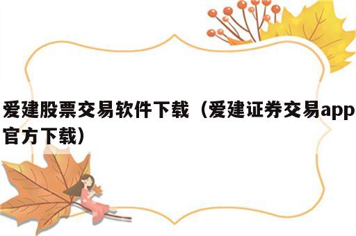 爱建股票交易软件下载（爱建证券交易app官方下载）