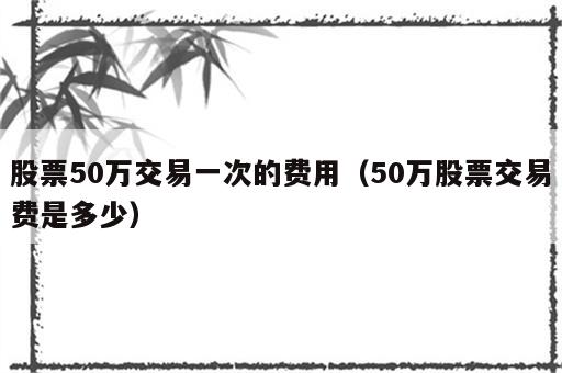 股票50万交易一次的费用（50万股票交易费是多少）