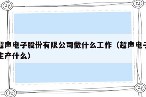 超声电子股份有限公司做什么工作（超声电子生产什么）