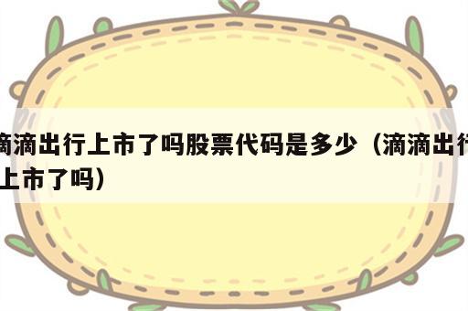 滴滴出行上市了吗股票代码是多少（滴滴出行 上市了吗）