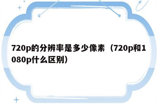 720p的分辨率是多少像素（720p和1080p什么区别）