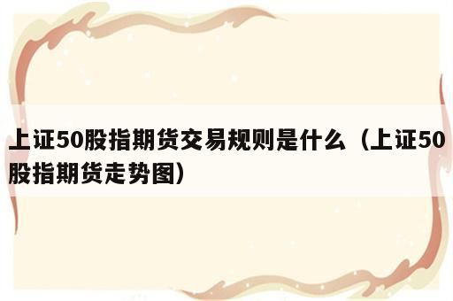 上证50股指期货交易规则是什么（上证50股指期货走势图）
