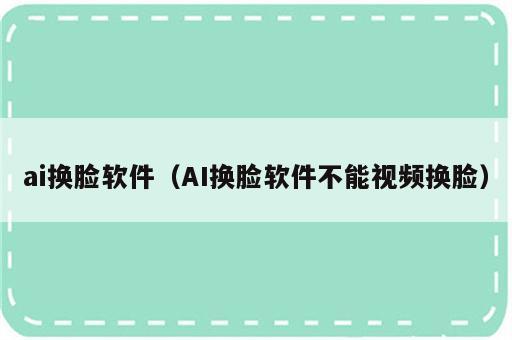 ai换脸软件（AI换脸软件不能视频换脸）