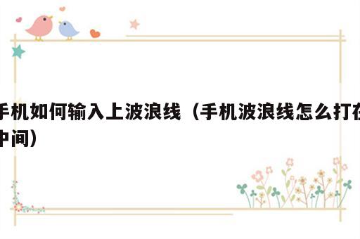 手机如何输入上波浪线（手机波浪线怎么打在中间）