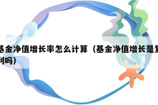 基金净值增长率怎么计算（基金净值增长是复利吗）