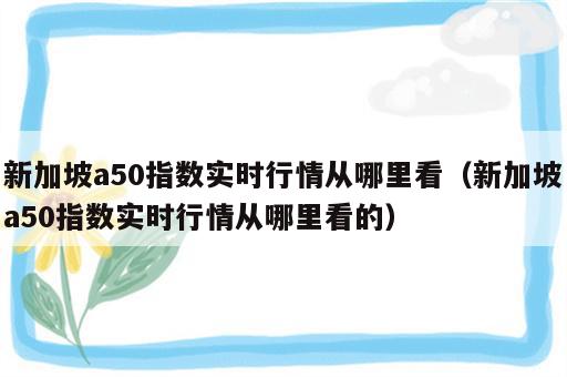 新加坡a50指数实时行情从哪里看（新加坡a50指数实时行情从哪里看的）