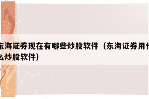 东海证券现在有哪些炒股软件（东海证券用什么炒股软件）