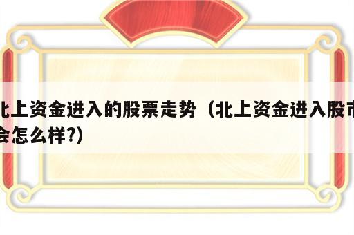 北上资金进入的股票走势（北上资金进入股市会怎么样?）