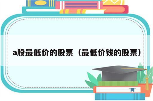 a股最低价的股票（最低价钱的股票）