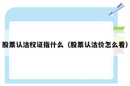 股票认沽权证指什么（股票认沽价怎么看）