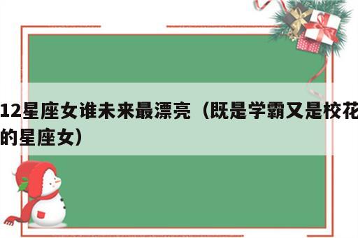 12星座女谁未来最漂亮（既是学霸又是校花的星座女）