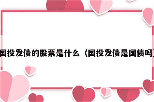 国投发债的股票是什么（国投发债是国债吗）