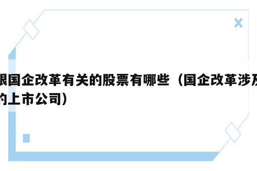 跟国企改革有关的股票有哪些（国企改革涉及的上市公司）